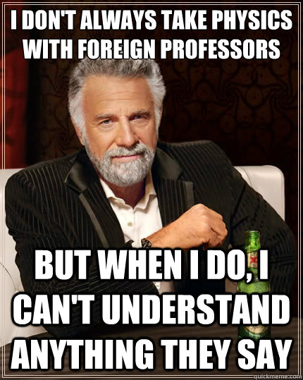 i don't always take physics with foreign professors but when I do, I can't understand anything they say  The Most Interesting Man In The World