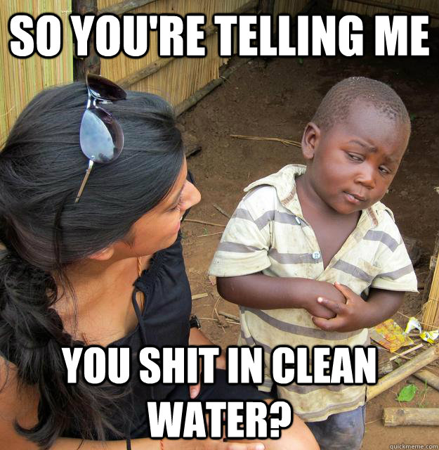 SO YOU'RE TELLING ME You shit in CLEAN water?  Sceptical 3rd world child