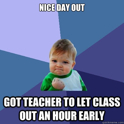 Nice Day Out Got teacher to let class out an hour early  Success Kid