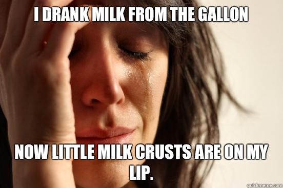 I drank milk from the gallon Now little milk crusts are on my lip.  First World Problems
