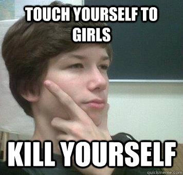 Touch Yourself to Girls Kill yourself  