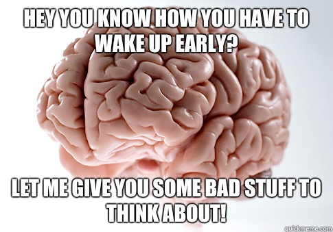 Hey you know how you have to wake up early? Let me give you some bad stuff to think about! - Hey you know how you have to wake up early? Let me give you some bad stuff to think about!  Scumbag Brain