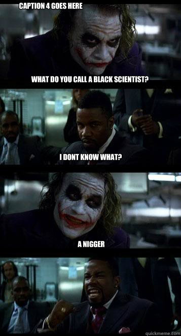 What do you call a black scientist? I dont know what? a nigger Caption 4 goes here  Joker with Black guy