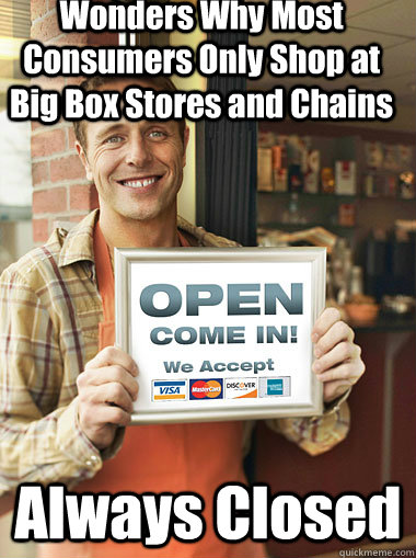 Wonders Why Most Consumers Only Shop at Big Box Stores and Chains Always Closed - Wonders Why Most Consumers Only Shop at Big Box Stores and Chains Always Closed  Scumbag Small Business Owner