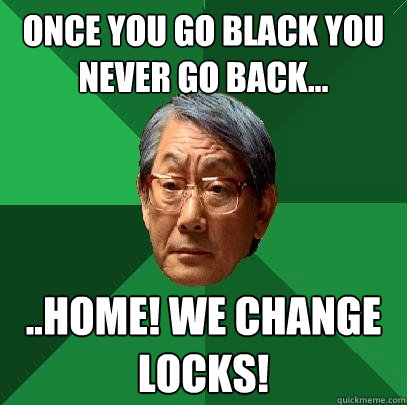 Once you go black you never go back... ..Home! we change locks!  High Expectations Asian Father