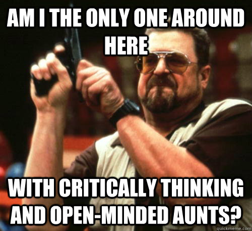Am i the only one around here with critically thinking and open-minded Aunts? - Am i the only one around here with critically thinking and open-minded Aunts?  Misc