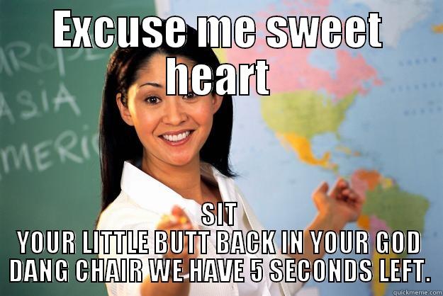EXCUSE ME SWEET HEART SIT YOUR LITTLE BUTT BACK IN YOUR GOD DANG CHAIR WE HAVE 5 SECONDS LEFT. Unhelpful High School Teacher