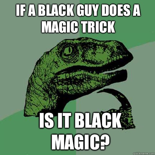IF A BLACK GUY DOES A MAGIC TRICK  IS IT BLACK MAGIC? - IF A BLACK GUY DOES A MAGIC TRICK  IS IT BLACK MAGIC?  Misc
