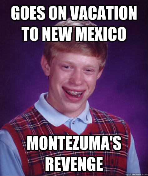 Goes on vacation to New Mexico Montezuma's Revenge  Bad Luck Brian