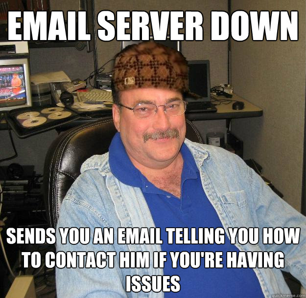 Email server down Sends you an email telling you how to contact him if you're having issues - Email server down Sends you an email telling you how to contact him if you're having issues  Scumbag IT Guy