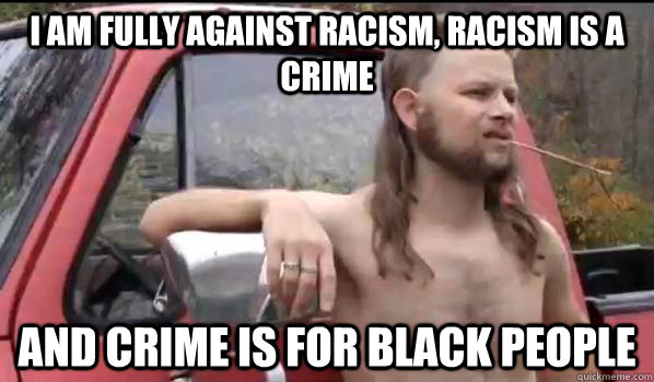 I am fully against racism, racism is a crime and crime is for black people  Almost Politically Correct Redneck