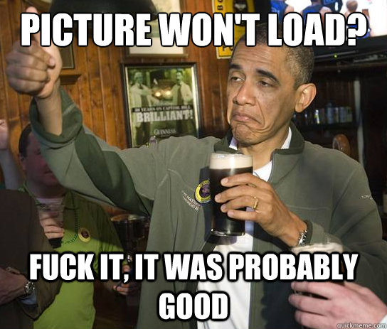 Picture won't load? Fuck it, it was probably good - Picture won't load? Fuck it, it was probably good  Upvoting Obama