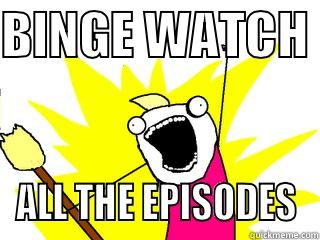 Binge Watching - BINGE WATCH  ALL THE EPISODES All The Things