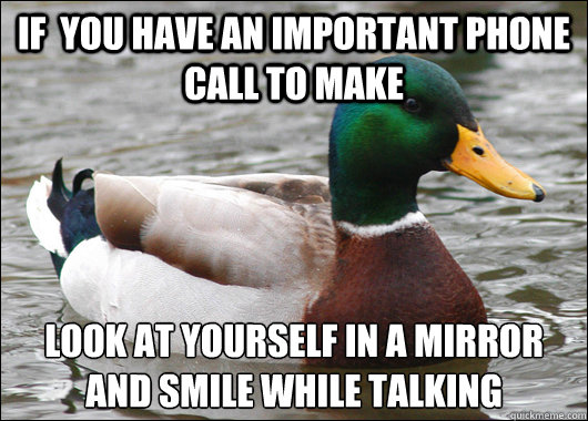 If  you have an important phone call to make Look at yourself in a mirror and smile while talking
  Actual Advice Mallard