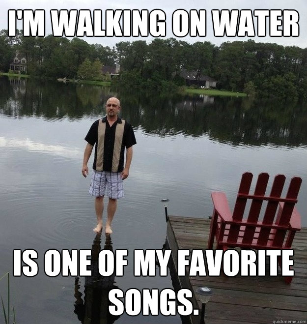 i'm walking on water is one of my favorite songs. - i'm walking on water is one of my favorite songs.  Jesus Dad