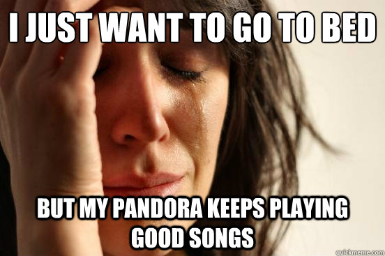 I just want to go to bed But my Pandora keeps playing good songs  First World Problems