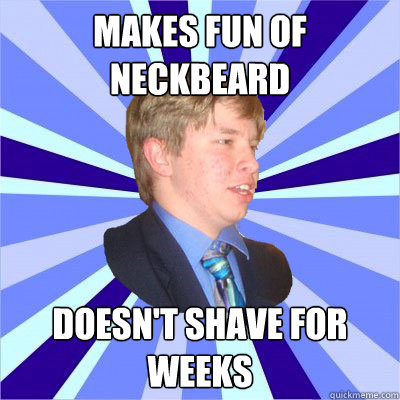Makes fun of neckbeard Doesn't shave for weeks  