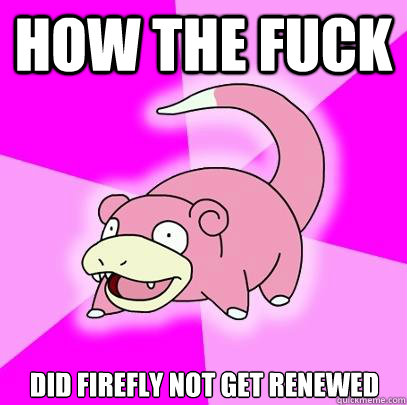How the fuck did firefly not get renewed  Slowpoke