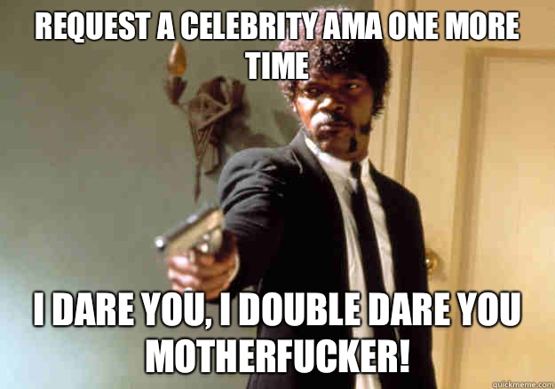 Request a celebrity AMA one more time i dare you, i double dare you motherfucker!  Samuel L Jackson