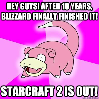 Hey Guys! After 10 years, Blizzard finally finished it! Starcraft 2 is out!  Slowpoke