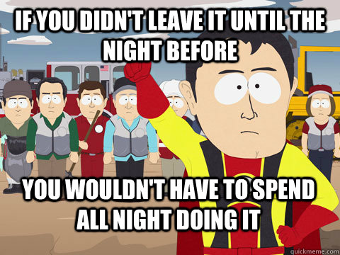 If you didn't leave it until the night before You wouldn't have to spend all night doing it  Captain Hindsight