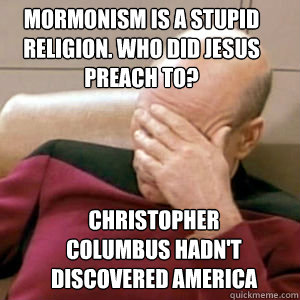 Mormonism is a stupid religion. Who did Jesus preach to? Christopher Columbus hadn't discovered America yet.  FacePalm