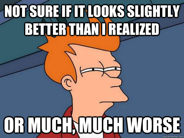 Not sure if it looks slightly better than I realized Or much, much worse  Futurama Fry