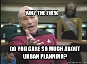 why the fuck do you care so much about urban planning?  Annoyed Picard