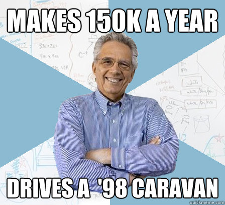 makes 150k a year drives a  '98 caravan  EngineeringProfessor