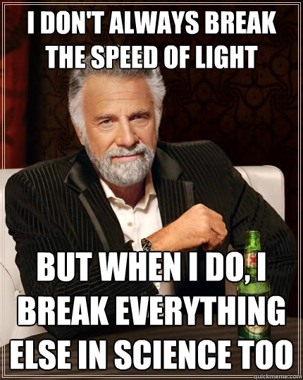 I don't always break the speed of light But when I do, I break everything else in science too  The Most Interesting Man In The World
