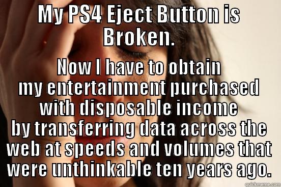 MY PS4 EJECT BUTTON IS BROKEN. NOW I HAVE TO OBTAIN MY ENTERTAINMENT PURCHASED WITH DISPOSABLE INCOME BY TRANSFERRING DATA ACROSS THE WEB AT SPEEDS AND VOLUMES THAT WERE UNTHINKABLE TEN YEARS AGO. First World Problems
