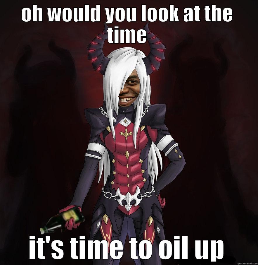 OH WOULD YOU LOOK AT THE TIME IT'S TIME TO OIL UP Misc