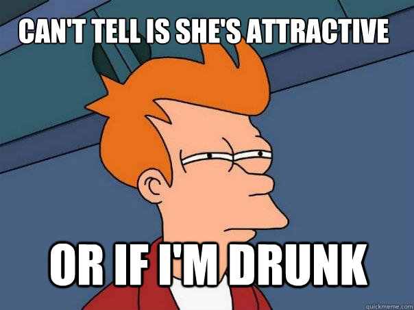 can't tell is she's attractive  or if i'm drunk  Futurama Fry
