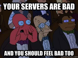 your servers are bad and you should feel bad too  Bad Zoidberg