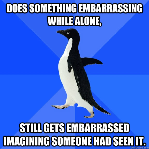 Does something embarrassing while alone,  still gets embarrassed imagining someone had seen it.   Socially Awkward Penguin