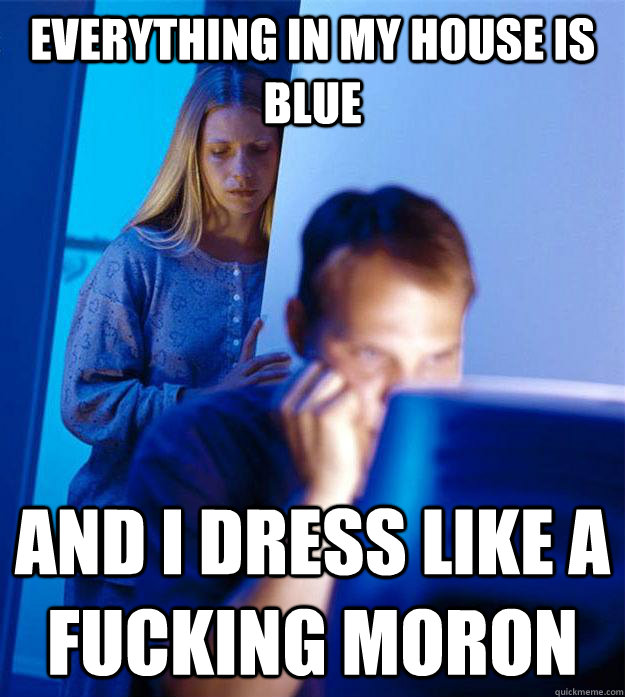 everything in my house is blue and i dress like a fucking moron  Redditors Wife