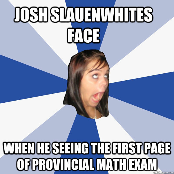 Josh Slauenwhites face when he seeing the first page of provincial math exam  Annoying Facebook Girl