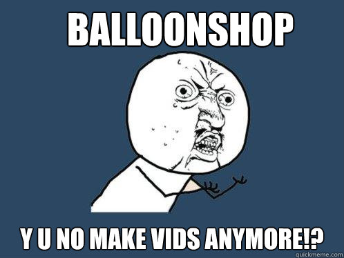 BalloonShop y u no make vids anymore!?  Y U No