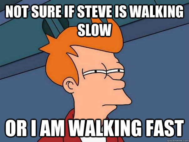 Not sure if steve is walking slow Or I am walking fast  Futurama Fry