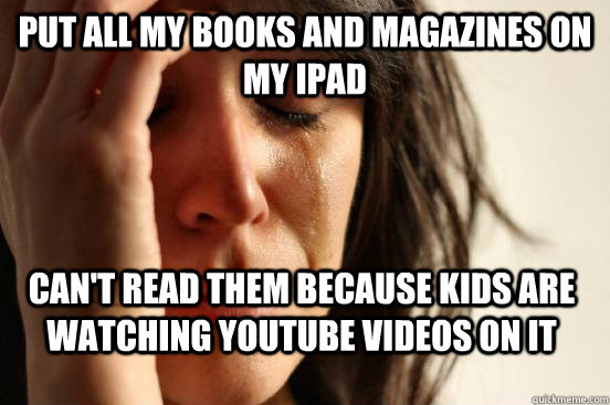Put all my books and magazines on my iPad Can't read them because kids are watching YouTube videos on it  First World Problems
