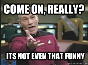 Come on, really? Its not even that funny  Annoyed Picard