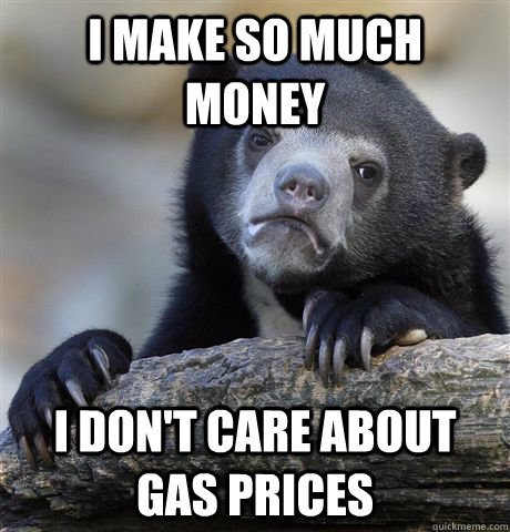 I make so much money i don't care about gas prices  Confession Bear