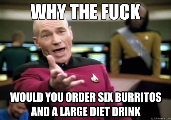 Why the fuck would you order six burritos and a large diet drink  Why The Fuck Picard