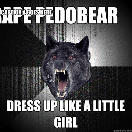 Dress up like a little girl rape pedobear Caption 3 goes here Caption 4 goes here  Insanity Wolf