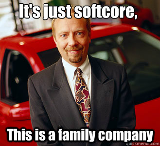 It's just softcore, This is a family company - It's just softcore, This is a family company  Cheesy manipulative car salesman