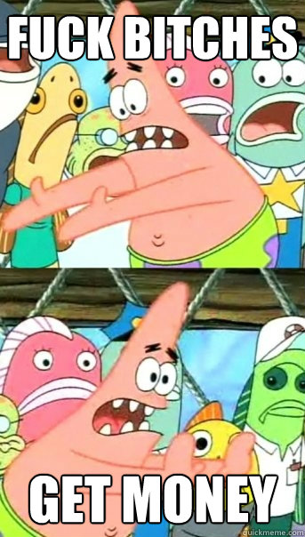 fuck bitches get money  Push it somewhere else Patrick