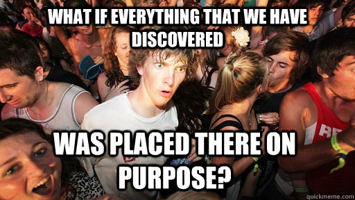 What if everything that we have discovered Was placed there on purpose?  Sudden Clarity Clarence