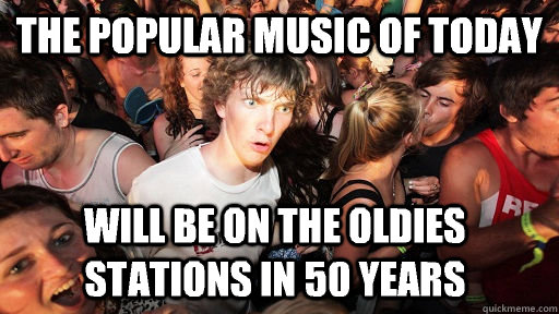 The popular music of today Will be on the oldies stations in 50 years  Sudden Clarity Clarence