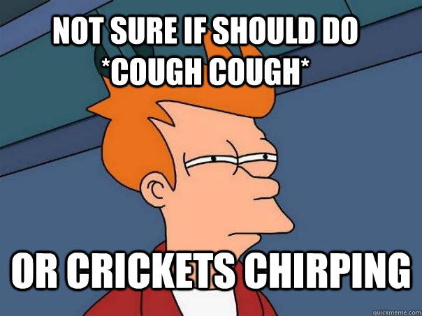 Not Sure If should do *cough cough* or crickets chirping - Not Sure If should do *cough cough* or crickets chirping  Futurama Fry