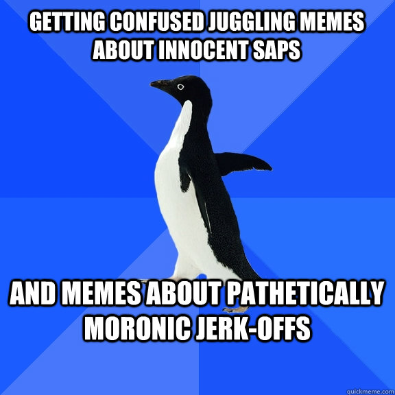 getting confused juggling memes about innocent saps  and memes about pathetically moronic jerk-offs   Socially Awkward Penguin